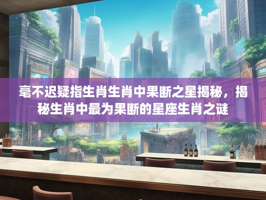 毫不迟疑指生肖生肖中果断之星揭秘，揭秘生肖中最为果断的星座生肖之谜