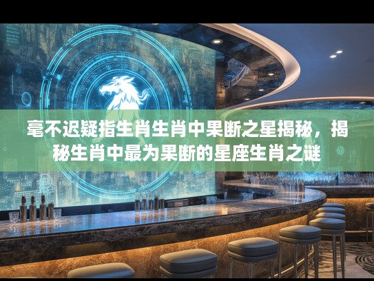 毫不迟疑指生肖生肖中果断之星揭秘，揭秘生肖中最为果断的星座生肖之谜