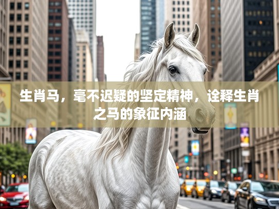 生肖马，毫不迟疑的坚定精神，诠释生肖之马的象征内涵