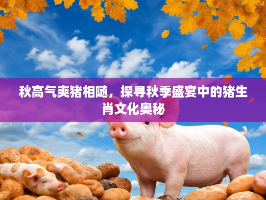 秋高气爽猪相随，探寻秋季盛宴中的猪生肖文化奥秘