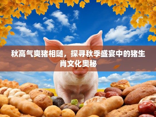秋高气爽猪相随，探寻秋季盛宴中的猪生肖文化奥秘