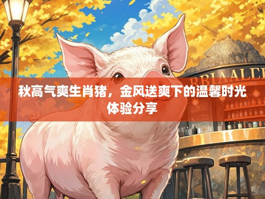 秋高气爽生肖猪，金风送爽下的温馨时光体验分享