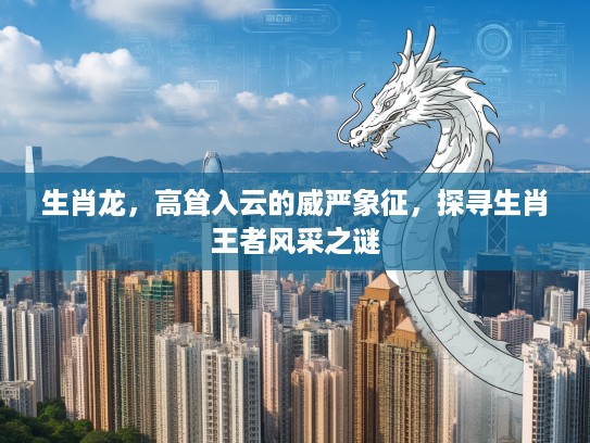 生肖龙，高耸入云的威严象征，探寻生肖王者风采之谜