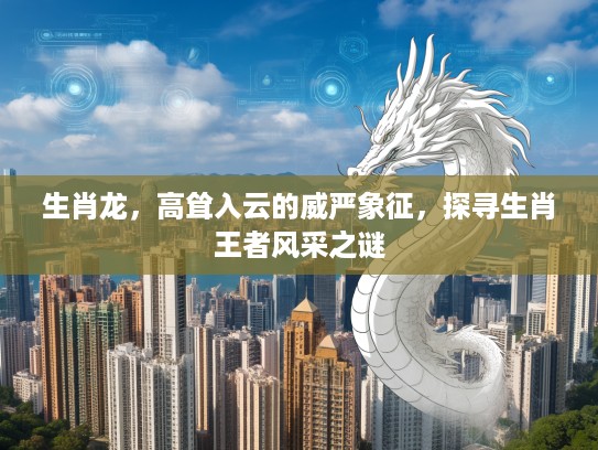 生肖龙，高耸入云的威严象征，探寻生肖王者风采之谜