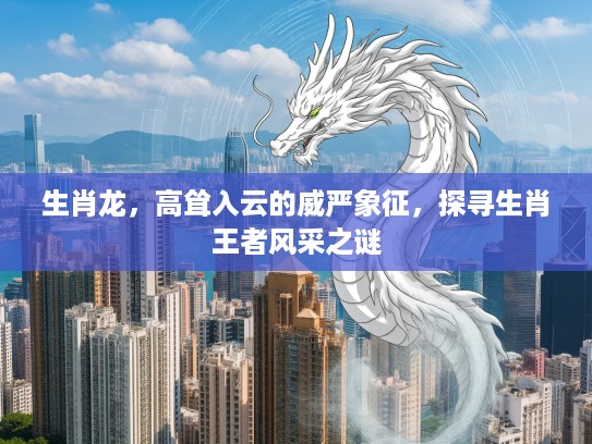 生肖龙，高耸入云的威严象征，探寻生肖王者风采之谜