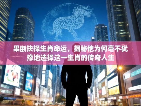 果断抉择生肖命运，揭秘他为何毫不犹豫地选择这一生肖的传奇人生