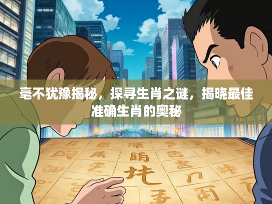 毫不犹豫揭秘，探寻生肖之谜，揭晓最佳准确生肖的奥秘