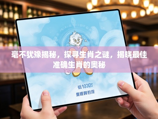 毫不犹豫揭秘，探寻生肖之谜，揭晓最佳准确生肖的奥秘