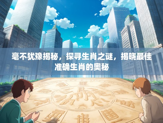 毫不犹豫揭秘，探寻生肖之谜，揭晓最佳准确生肖的奥秘