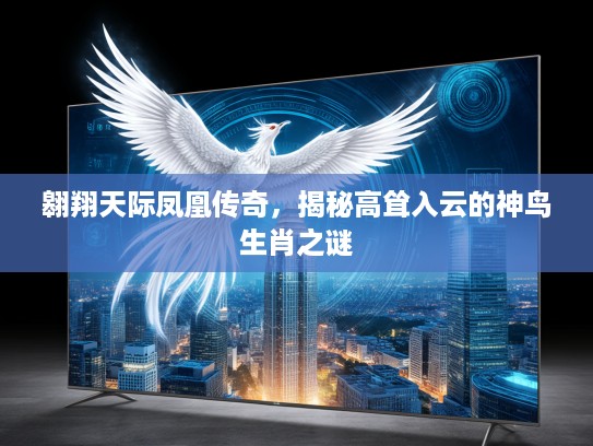 翱翔天际凤凰传奇，揭秘高耸入云的神鸟生肖之谜