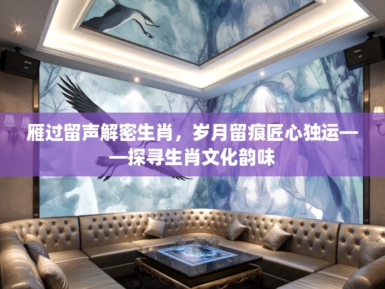 雁过留声解密生肖，岁月留痕匠心独运——探寻生肖文化韵味