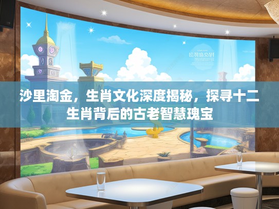 沙里淘金，生肖文化深度揭秘，探寻十二生肖背后的古老智慧瑰宝