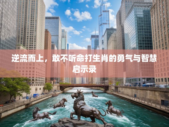 逆流而上，敢不听命打生肖的勇气与智慧启示录