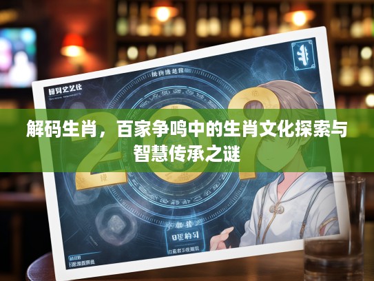 解码生肖，百家争鸣中的生肖文化探索与智慧传承之谜