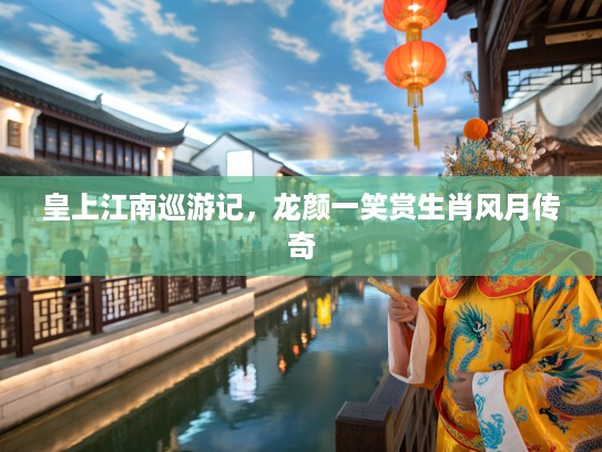 皇上江南巡游记，龙颜一笑赏生肖风月传奇