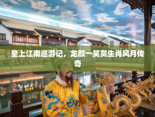 皇上江南巡游记，龙颜一笑赏生肖风月传奇
