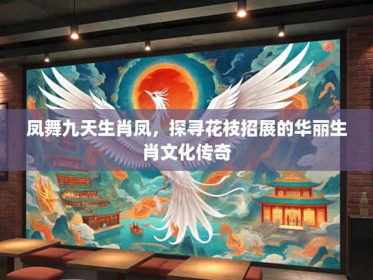 凤舞九天生肖凤，探寻花枝招展的华丽生肖文化传奇
