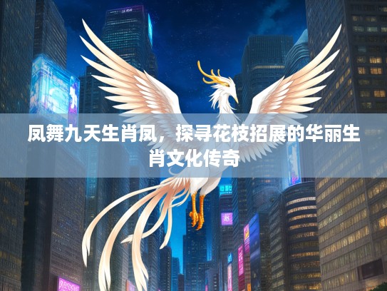 凤舞九天生肖凤，探寻花枝招展的华丽生肖文化传奇