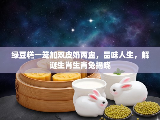 绿豆糕一笼加双皮奶两盅，品味人生，解谜生肖生肖兔揭晓