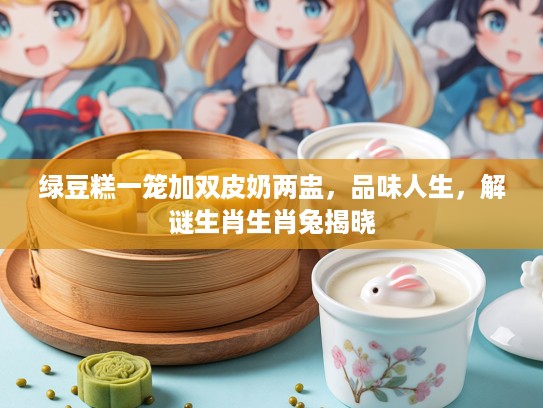 绿豆糕一笼加双皮奶两盅，品味人生，解谜生肖生肖兔揭晓