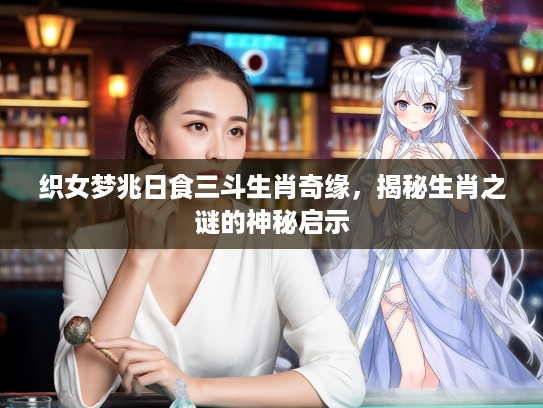 织女梦兆日食三斗生肖奇缘，揭秘生肖之谜的神秘启示