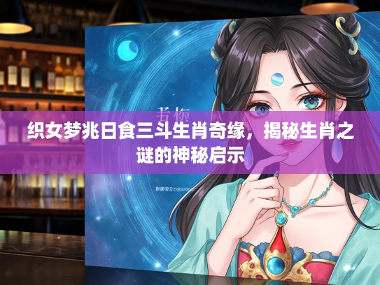 织女梦兆日食三斗生肖奇缘，揭秘生肖之谜的神秘启示