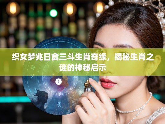 织女梦兆日食三斗生肖奇缘，揭秘生肖之谜的神秘启示