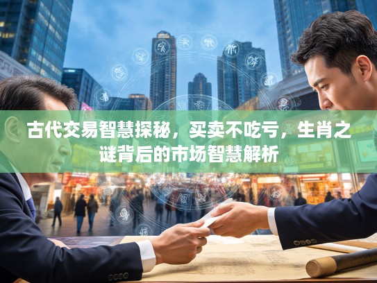 古代交易智慧探秘，买卖不吃亏，生肖之谜背后的市场智慧解析