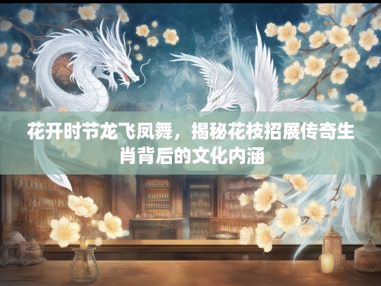 花开时节龙飞凤舞，揭秘花枝招展传奇生肖背后的文化内涵