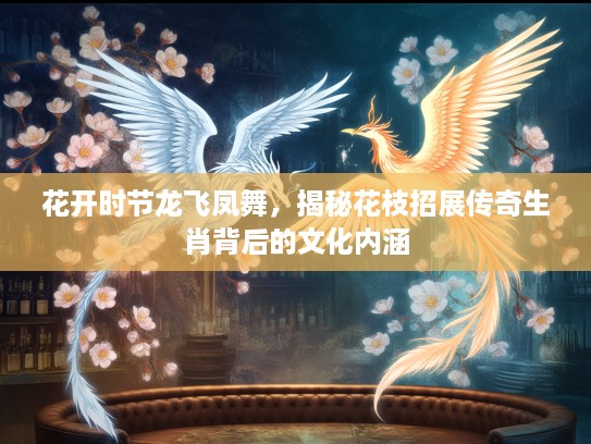 花开时节龙飞凤舞，揭秘花枝招展传奇生肖背后的文化内涵