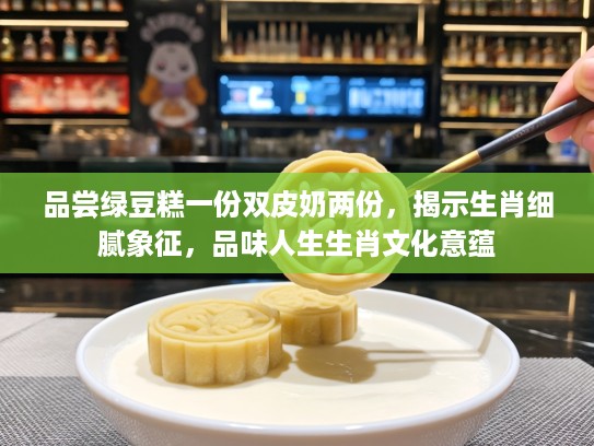 品尝绿豆糕一份双皮奶两份，揭示生肖细腻象征，品味人生生肖文化意蕴