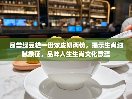 品尝绿豆糕一份双皮奶两份，揭示生肖细腻象征，品味人生生肖文化意蕴