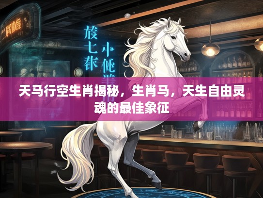 天马行空生肖揭秘，生肖马，天生自由灵魂的最佳象征