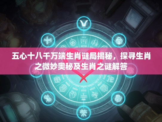 五心十八千万端生肖谜局揭秘，探寻生肖之微妙奥秘及生肖之谜解答