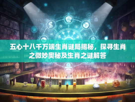 五心十八千万端生肖谜局揭秘，探寻生肖之微妙奥秘及生肖之谜解答