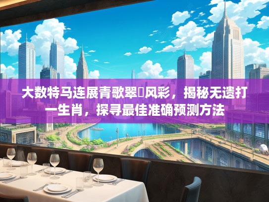 大数特马连展青歌翠兒风彩，揭秘无遗打一生肖，探寻最佳准确预测方法