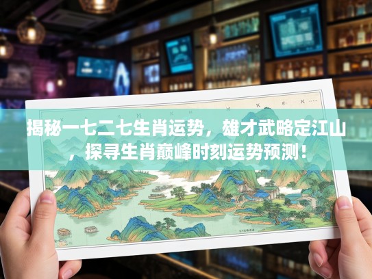 揭秘一七二七生肖运势，雄才武略定江山，探寻生肖巅峰时刻运势预测！