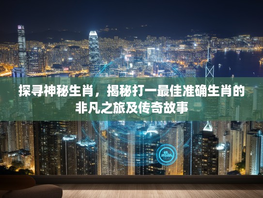 探寻神秘生肖，揭秘打一最佳准确生肖的非凡之旅及传奇故事