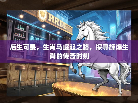 后生可畏，生肖马崛起之路，探寻辉煌生肖的传奇时刻