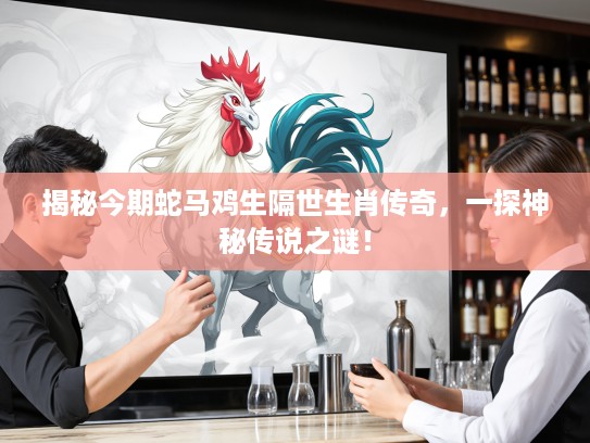 揭秘今期蛇马鸡生隔世生肖传奇，一探神秘传说之谜！