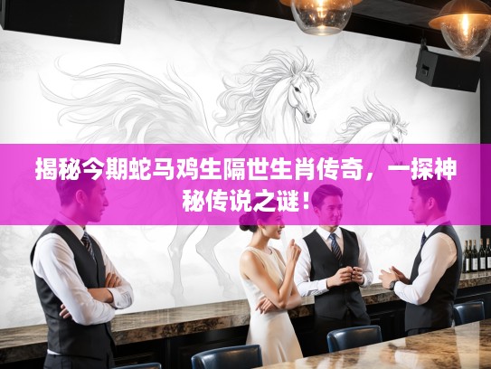 揭秘今期蛇马鸡生隔世生肖传奇，一探神秘传说之谜！