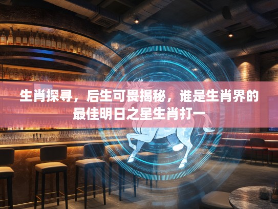 生肖探寻，后生可畏揭秘，谁是生肖界的最佳明日之星生肖打一