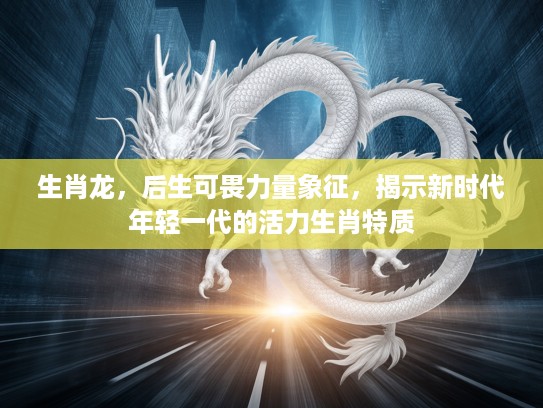 生肖龙，后生可畏力量象征，揭示新时代年轻一代的活力生肖特质