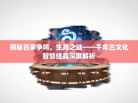 揭秘百家争鸣，生肖之谜——千年古文化智慧结晶深度解析