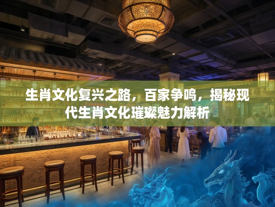 生肖文化复兴之路，百家争鸣，揭秘现代生肖文化璀璨魅力解析