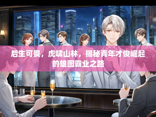 后生可畏，虎啸山林，揭秘青年才俊崛起的雄图霸业之路