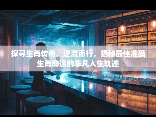 探寻生肖传奇，逆流而行，揭秘最佳准确生肖命运的非凡人生轨迹