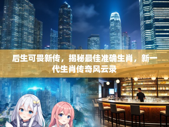 后生可畏新传，揭秘最佳准确生肖，新一代生肖传奇风云录