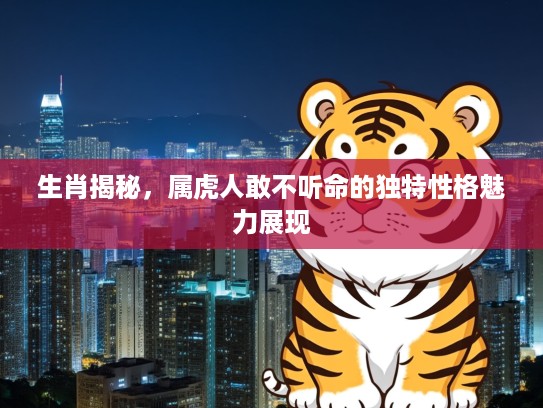 生肖揭秘，属虎人敢不听命的独特性格魅力展现