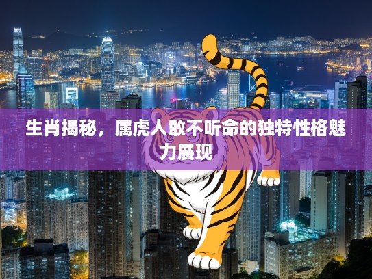 生肖揭秘，属虎人敢不听命的独特性格魅力展现